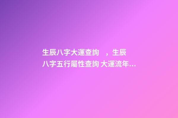 生辰八字大運查詢，生辰八字五行屬性查詢 大運流年表查詢